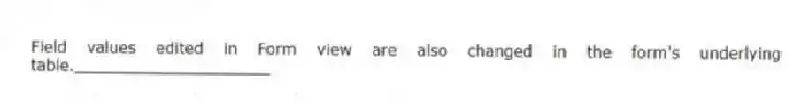 Field values edited in Form view are also changed in the form's underlying table.____________________