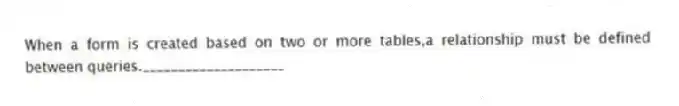 When a form is created based on two or more tables,a relationship must be defined between queries.____________________
