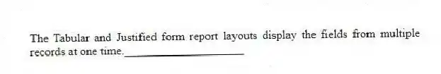 The Tabular and Justified form report layouts display the fields from multiple records at one time.____________________