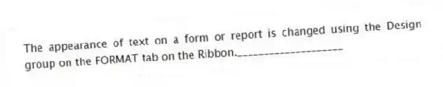 The appearance of text on a form or report is changed using the Design group on the FORMAT tab on the Ribbon.____________________