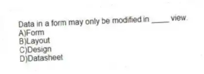 Data in a form may only be modified in ____ view.
A)Form
B)Layout
C)Design
D)Datasheet
