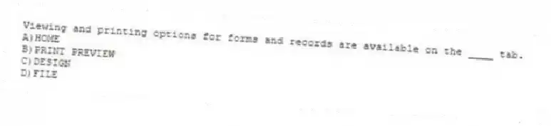 Viewing and printing options for forms and records are available on the ____ tab.
A)HOME
B)PRINT PREVIEW
C)DESIGN
D)FILE