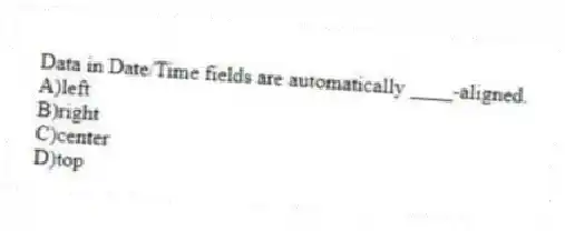 Data in Date/Time fields are automatically ____-aligned.
A)left
B)right
C)center
D)top