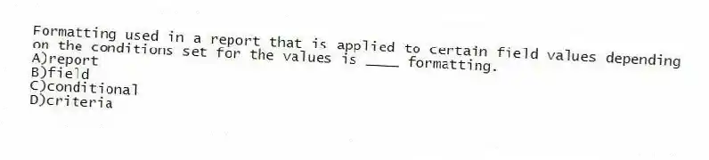 Formatting used in a report that is applied to certain field values depending on the conditions set for the values is ____ formatting.
A)report
B)field
C)conditional
D)criteria