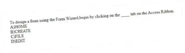 To design a form using the Form Wizard,begin by clicking on the ____ tab on the Access Ribbon.
A)HOME
B)CREATE
C)FILE
D)EDIT