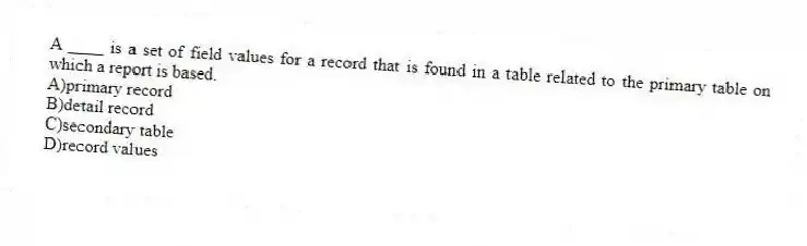 A ____ is a set of field values for a record that is found in a table related to the primary table on which a report is based.
A)primary record
B)detail record
C)secondary table
D)record values