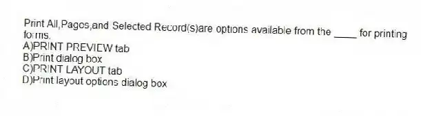 Print All,Pages,and Selected Record(s)are options available from the ____ for printing forms.
A)PRINT PREVIEW tab
B)Print dialog box
C)PRINT LAYOUT tab
D)Print layout options dialog box