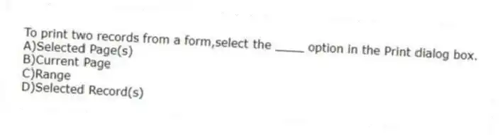 To print two records from a form,select the ____ option in the Print dialog box.
A)Selected Page(s)
B)Current Page
C)Range
D)Selected Record(s)