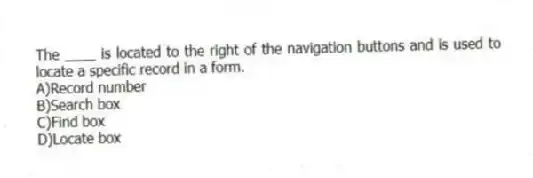 The ____ is located to the right of the navigation buttons and is used to locate a specific record in a form.
A)Record number
B)Search box
C)Find box
D)Locate box