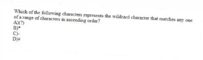 Which of the following characters represents the wildcard character that matches any one of a range of characters in ascending order?
A)(?)
B)*
C)-
D)#