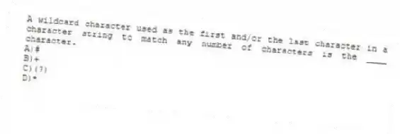 A wildcard character used as the first and/or the last character in a character string to match any number of characters is the ____ character.
A)#
B)+
C)(?)
D)*