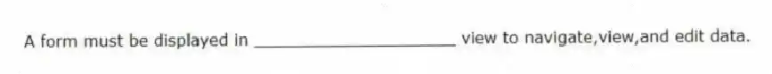 A form must be displayed in ____________________ view to navigate,view,and edit data.