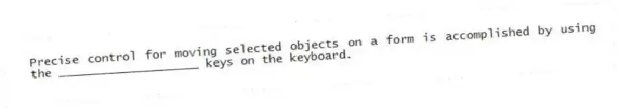 Precise control for moving selected objects on a form is accomplished by using the ____________________ keys on the keyboard.