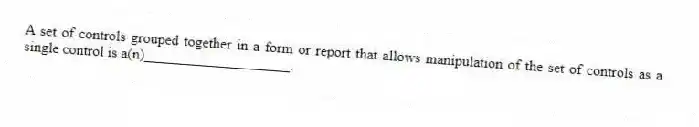 A set of controls grouped together in a form or report that allows manipulation of the set of controls as a single control is a(n)____________________.