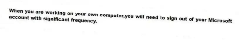 When you are working on your own computer,you will need to sign out of your Microsoft account with significant frequency.
