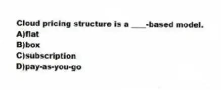 Cloud pricing structure is a ____-based model.
A)flat
B)box
C)subscription
D)pay-as-you-go
