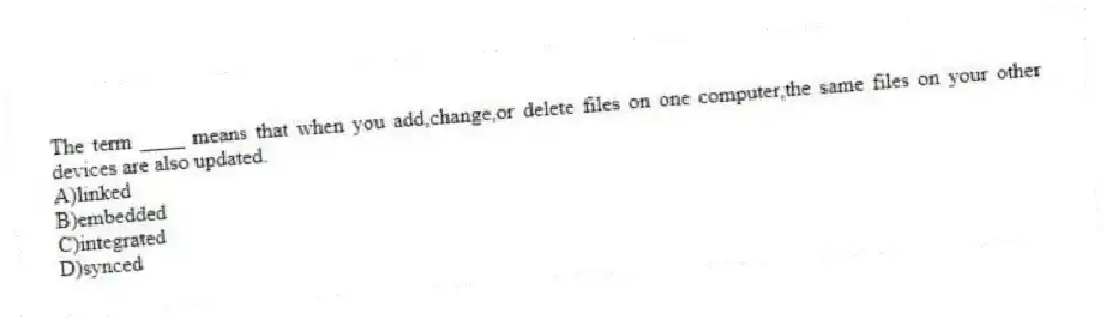 The term ____ means that when you add,change,or delete files on one computer,the same files on your other devices are also updated.
A)linked
B)embedded
C)integrated
D)synced