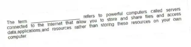 The term ____________________ refers to powerful computers called servers connected to the Internet that allow you to store and share files and access data,applications,and resources rather than storing these resources on your own computer.