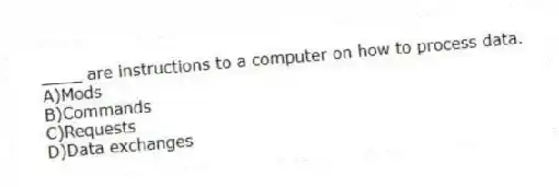 ____ are instructions to a computer on how to process data.
A)Mods
B)Commands
C)Requests
D)Data exchanges