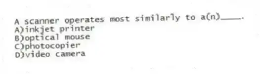 A scanner operates most similarly to a(n)____.
A)inkjet printer
B)optical mouse
C)photocopier
D)video camera