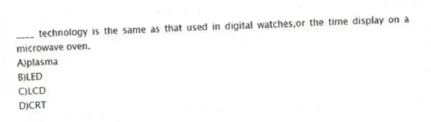 ____ technology is the same as that used in digital watches,or the time display on a microwave oven.
A)plasma
B)LED
C)LCD
D)CRT