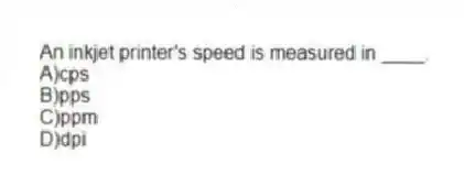 An inkjet printer's speed is measured in ____.
A)cps
B)pps
C)ppm
D)dpi