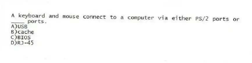 A keyboard and mouse connect to a computer via either PS/2 ports or ____ ports.
A)USB
B)cache
C)BIOS
D)RJ-45