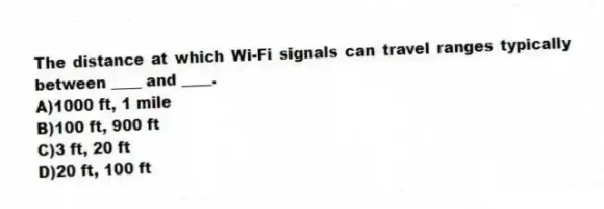 The distance at which Wi-Fi signals can travel ranges typically between ____ and ____.
A)1000 ft, 1 mile
B)100 ft, 900 ft
C)3 ft, 20 ft
D)20 ft, 100 ft