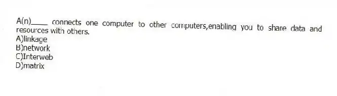 A(n)____ connects one computer to other computers,enabling you to share data and resources with others.
A)linkage
B)network
C)Interweb
D)matrix