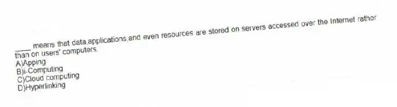 ____ means that data,applications,and even resources are stored on servers accessed over the Internet rather than on users' computers.
A)Apping
B)i-Computing
C)Cloud computing
D)Hyperlinking
