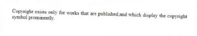 Copyright exists only for works that are published,and which display the copyright symbol prominently.
