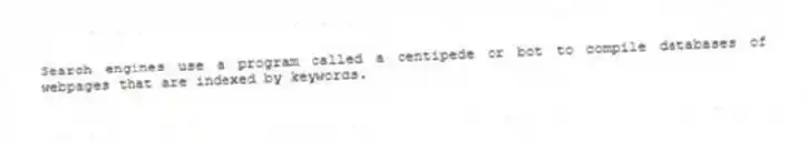Search engines use a program called a centipede or bot to compile databases of webpages that are indexed by keywords.