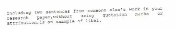 Including two sentences from someone else's work in your research paper,without using quotation marks or attribution,is an example of libel.