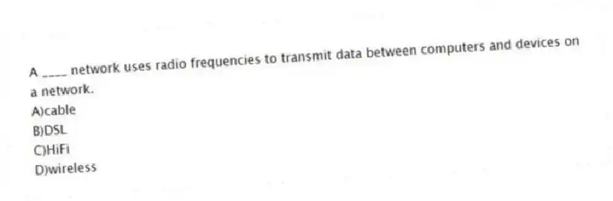 A ____ network uses radio frequencies to transmit data between computers and devices on a network.
A)cable
B)DSL
C)HiFi
D)wireless
