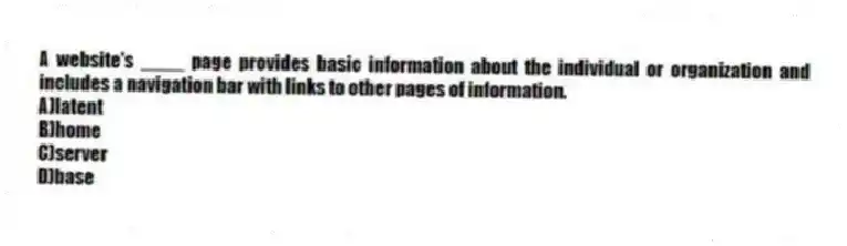 A website's ____ page provides basic information about the individual or organization and includes a navigation bar with links to other pages of information.
A)latent
B)home
C)server
D)base