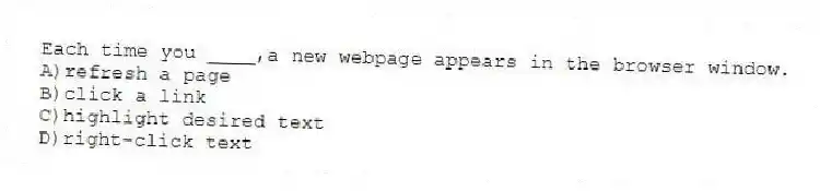 Each time you ____,a new webpage appears in the browser window.
A)refresh a page
B)click a link
C)highlight desired text
D)right-click text