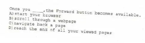 Once you ____,the Forward button becomes available.
A)start your browser
B)scroll through a webpage
C)navigate back a page
D)reach the end of all your viewed pages
