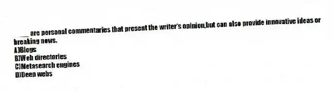 ____ are personal commentaries that present the writer's opinion,but can also provide innovative ideas or breaking news.
A)Blogs
B)Web directories
C)Metasearch engines
D)Deep webs