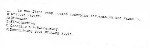 ____ is the first step toward conveying information and facts in a written report.
A)Research
B)Flowcharting
C)Creating a bibliography
D)Determining your writing style