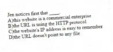 Jen notices first that ____.
A)this website is a commercial enterprise
B)the URL is using the HTTP protocol
C)the website's IP address is easy to remember
D)the URL doesn't point to any file