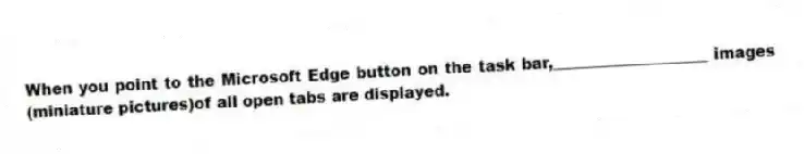 When you point to the Microsoft Edge button on the task bar,____________________ images (miniature pictures)of all open tabs are displayed.