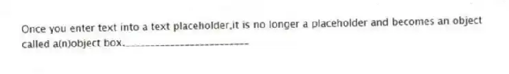 Once you enter text into a text placeholder,it is no longer a placeholder and becomes an object called a(n)object box._________________________