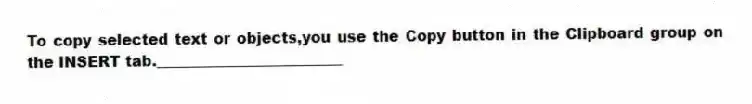To copy selected text or objects,you use the Copy button in the Clipboard group on the INSERT tab._________________________