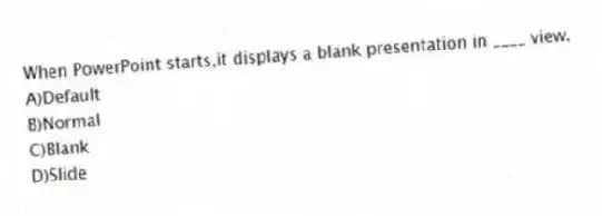 When PowerPoint starts,it displays a blank presentation in ____ view.
A)Default
B)Normal
C)Blank
D)Slide