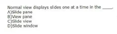 Normal view displays slides one at a time in the ____.
A)Slide pane
B)View pane
C)Slide view
D)Slide window