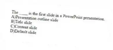 The ____ is the first slide in a PowerPoint presentation.
A)Presentation outline slide
B)Title slide
C)Content slide
D)Default slide