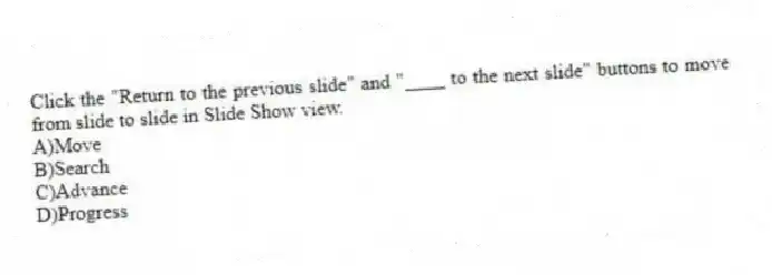 Click the "Return to the previous slide" and "____ to the next slide" buttons to move from slide to slide in Slide Show view.
A)Move
B)Search
C)Advance
D)Progress
