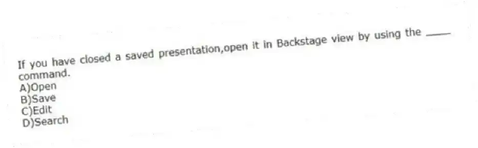 If you have closed a saved presentation,open it in Backstage view by using the ____ command.
A)Open
B)Save
C)Edit
D)Search