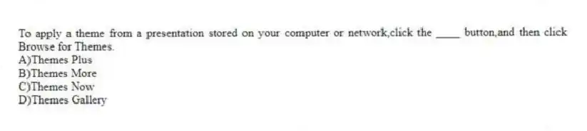 To apply a theme from a presentation stored on your computer or network,click the ____ button,and then click Browse for Themes.
A)Themes Plus
B)Themes More
C)Themes Now
D)Themes Gallery