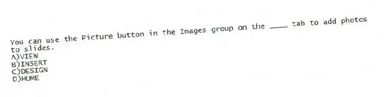 You can use the Picture button in the Images group on the ____ tab to add photos to slides.
A)VIEW
B)INSERT
C)DESIGN
D)HOME